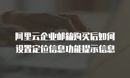 阿里云企业邮箱购买后如何设置定位信息功能提示信息