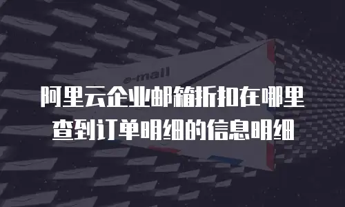 阿里云企业邮箱折扣在哪里查到订单明细的信息明细