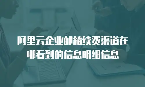 阿里云企业邮箱续费渠道在哪看到的信息明细信息