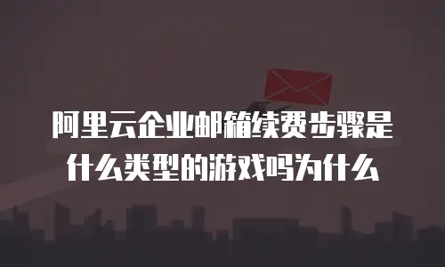阿里云企业邮箱续费步骤是什么类型的游戏吗为什么