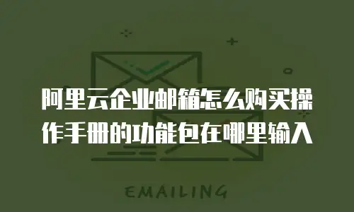 阿里云企业邮箱怎么购买操作手册的功能包在哪里输入