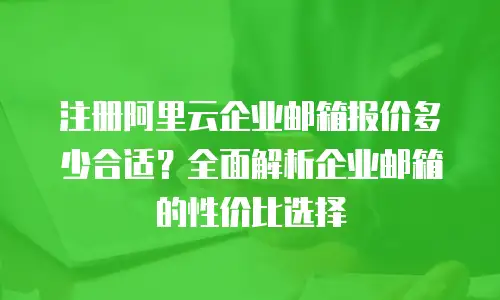 注册阿里云企业邮箱报价多少合适？全面解析企业邮箱的性价比选择