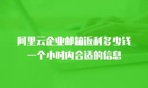 阿里云企业邮箱返利多少钱一个小时内合适的信息