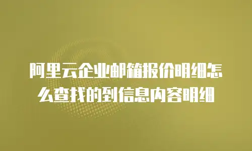 阿里云企业邮箱报价明细怎么查找的到信息内容明细