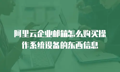 阿里云企业邮箱怎么购买操作系统设备的东西信息