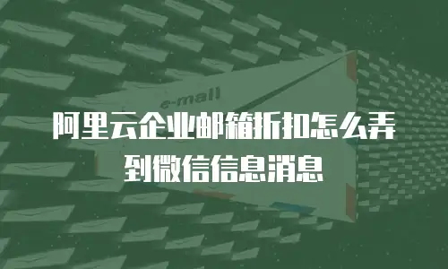 阿里云企业邮箱折扣怎么弄到微信信息消息
