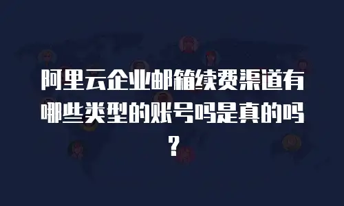 阿里云企业邮箱续费渠道有哪些类型的账号吗是真的吗?