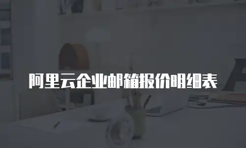阿里云企业邮箱报价明细表