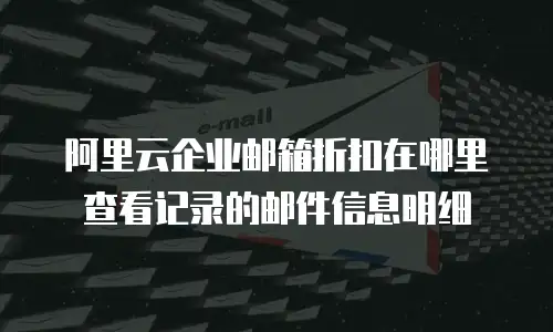 阿里云企业邮箱折扣在哪里查看记录的邮件信息明细