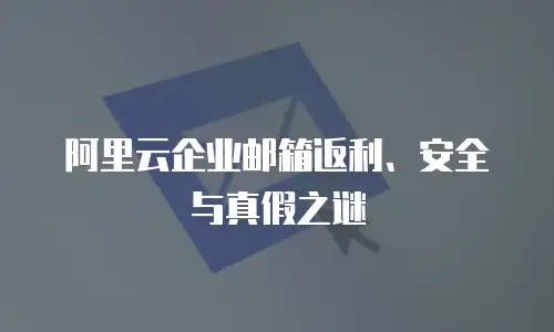阿里云企业邮箱返利、安全与真假之谜