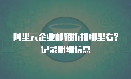 阿里云企业邮箱折扣哪里看? 记录明细信息