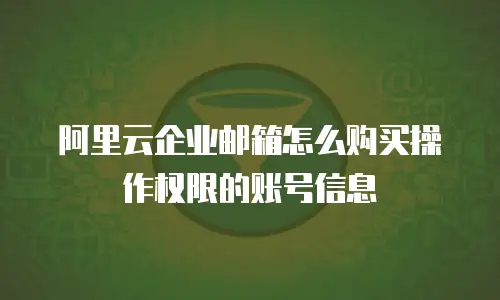 阿里云企业邮箱怎么购买操作权限的账号信息