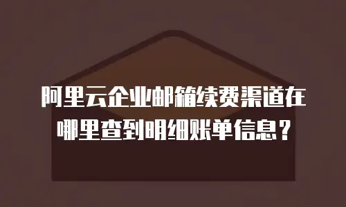 阿里云企业邮箱续费渠道在哪里查到明细账单信息？