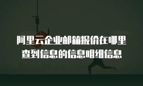 阿里云企业邮箱报价在哪里查到信息的信息明细信息
