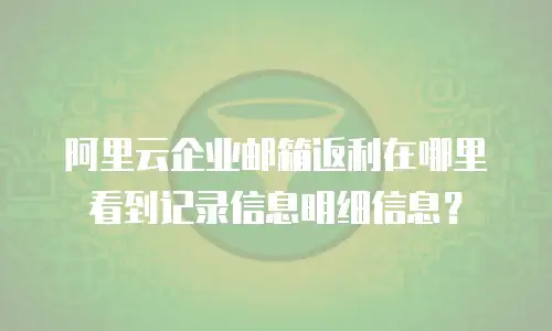 阿里云企业邮箱返利在哪里看到记录信息明细信息？