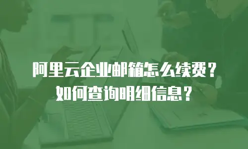阿里云企业邮箱怎么续费?如何查询明细信息?