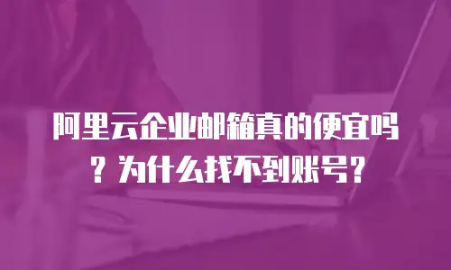 阿里云企业邮箱真的便宜吗？为什么找不到账号？