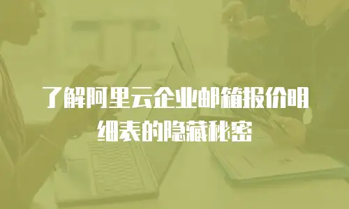 了解阿里云企业邮箱报价明细表的隐藏秘密