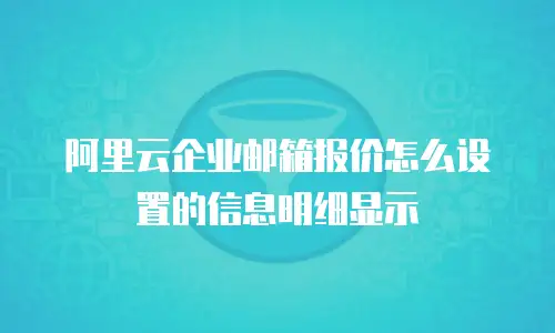 阿里云企业邮箱报价怎么设置的信息明细显示