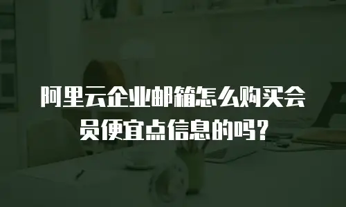 阿里云企业邮箱怎么购买会员便宜点信息的吗？