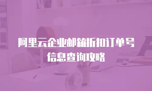 阿里云企业邮箱折扣订单号信息查询攻略