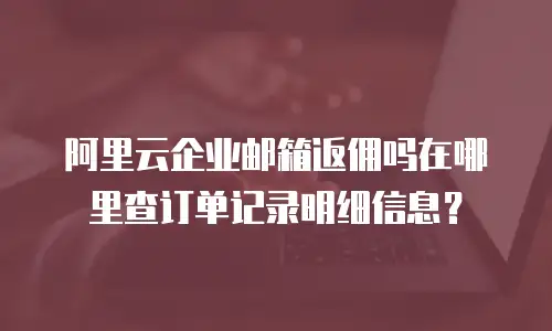 阿里云企业邮箱返佣吗在哪里查订单记录明细信息？