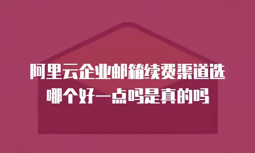 阿里云企业邮箱续费渠道选哪个好一点吗是真的吗