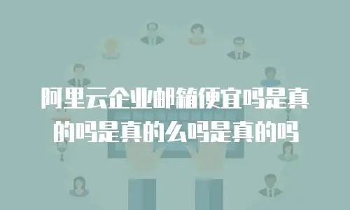 阿里云企业邮箱便宜吗是真的吗是真的么吗是真的吗