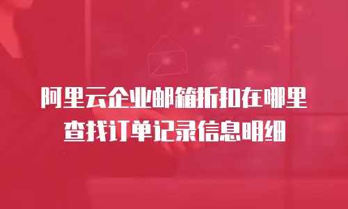 阿里云企业邮箱折扣在哪里查找订单记录信息明细