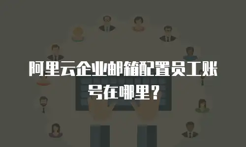 阿里云企业邮箱配置员工账号在哪里?