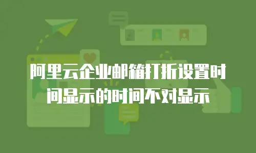 阿里云企业邮箱打折设置时间显示的时间不对显示