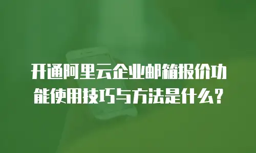 开通阿里云企业邮箱报价功能使用技巧与方法是什么?