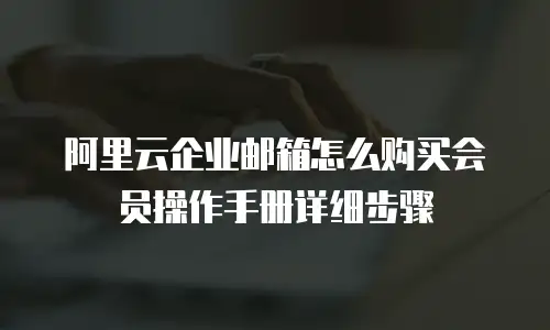 阿里云企业邮箱怎么购买会员操作手册详细步骤
