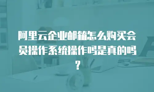 阿里云企业邮箱怎么购买会员操作系统操作吗是真的吗？