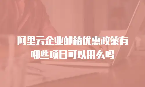 阿里云企业邮箱优惠政策有哪些项目可以用么吗