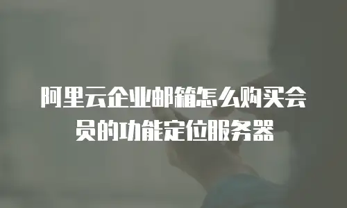 阿里云企业邮箱怎么购买会员的功能定位服务器