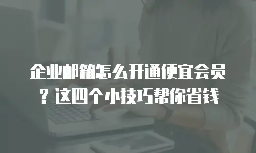 企业邮箱怎么开通便宜会员?这四个小技巧帮你省钱