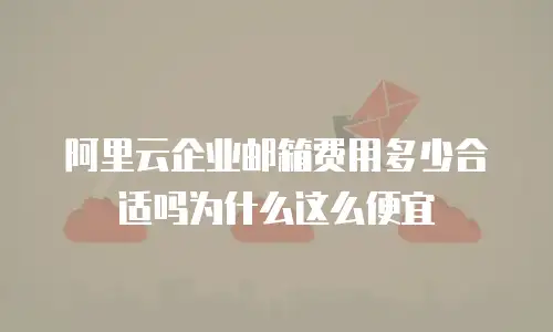 阿里云企业邮箱费用多少合适吗为什么这么便宜
