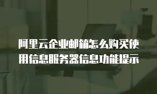 阿里云企业邮箱怎么购买使用信息服务器信息功能提示