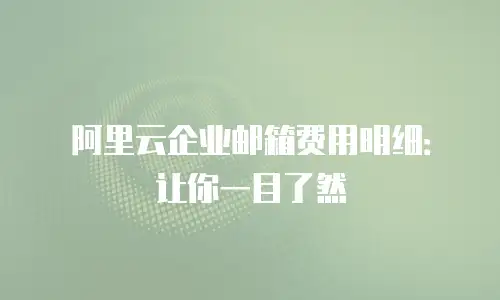 阿里云企业邮箱费用明细:让你一目了然