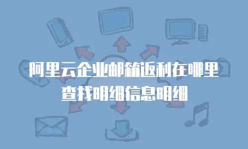 阿里云企业邮箱返利在哪里查找明细信息明细