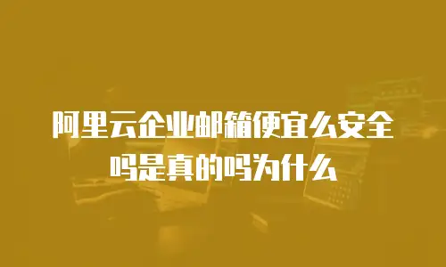 阿里云企业邮箱便宜么安全吗是真的吗为什么