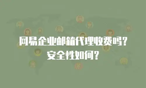 网易企业邮箱代理收费吗？安全性如何？
