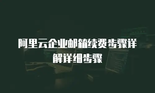 阿里云企业邮箱续费步骤详解详细步骤