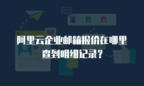 阿里云企业邮箱报价在哪里查到明细记录？
