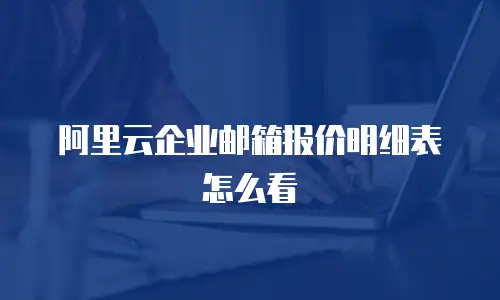 阿里云企业邮箱报价明细表怎么看