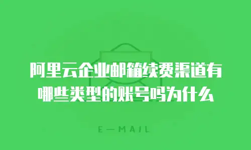 阿里云企业邮箱续费渠道有哪些类型的账号吗为什么