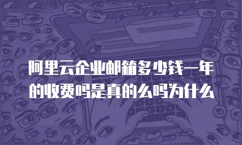 阿里云企业邮箱多少钱一年的收费吗是真的么吗为什么