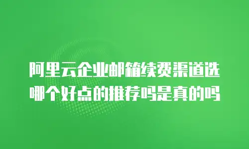 阿里云企业邮箱续费渠道选哪个好点的推荐吗是真的吗