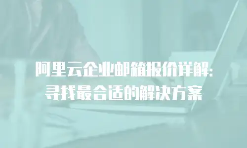 阿里云企业邮箱报价详解：寻找最合适的解决方案